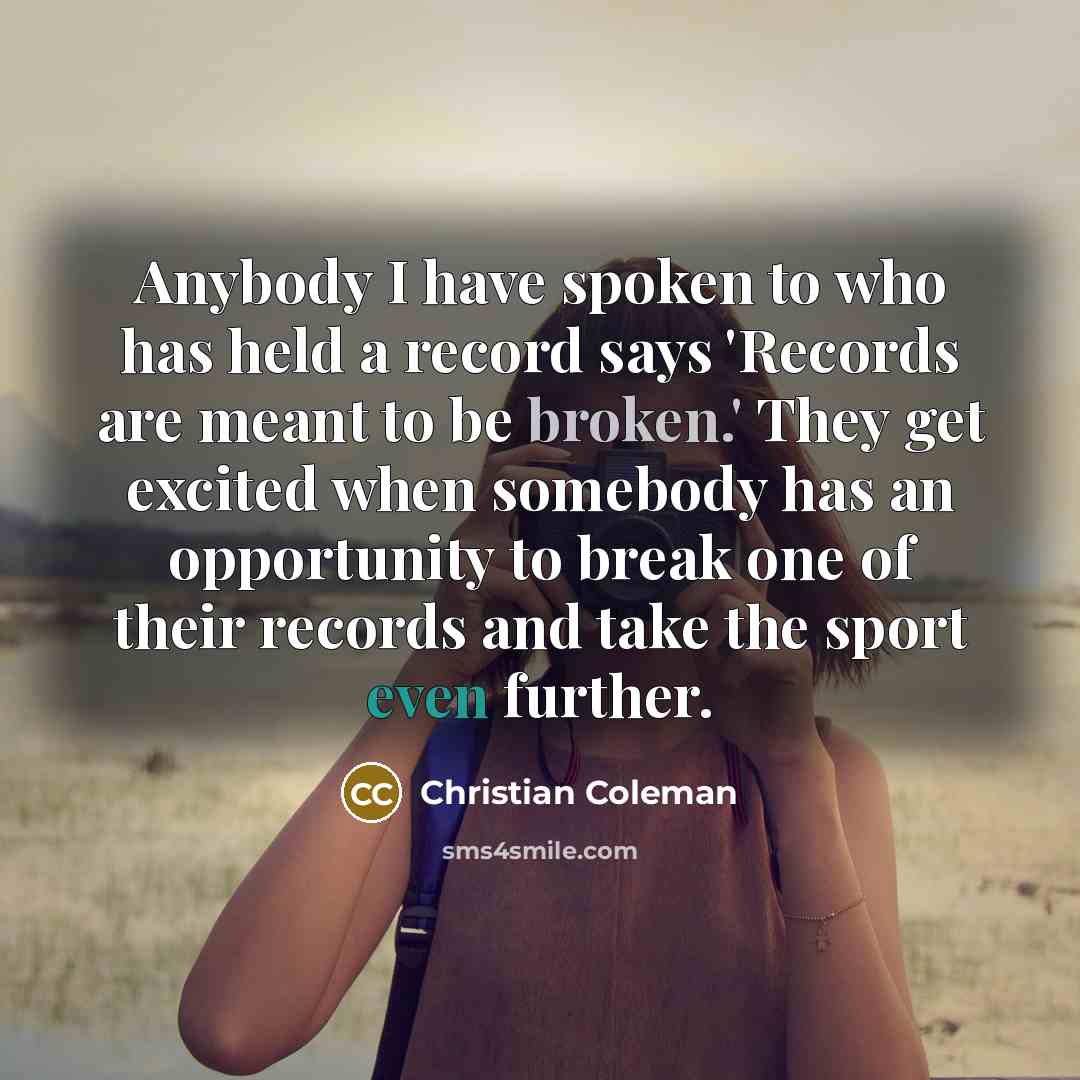 “Anybody I have spoken to who has held a record says 'Records are meant to be broken.' They get excited when somebody has an opportunity to break one of their records and take the sport even further.” quote by Christian Coleman