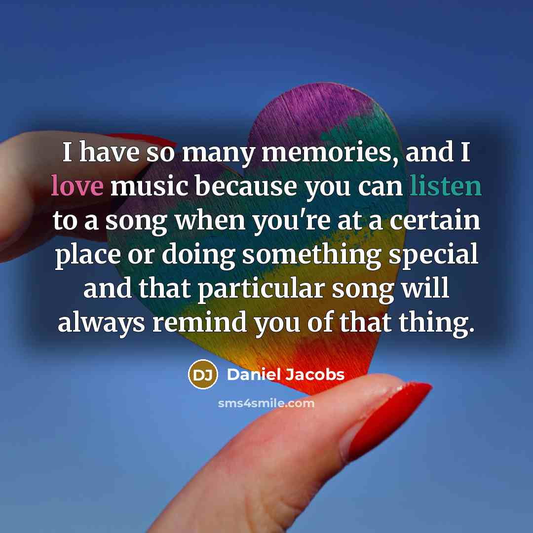 “I have so many memories, and I love music because you can listen to a song when you're at a certain place or doing something special and that particular song will always remind you of that thing.” quote by Daniel Jacobs