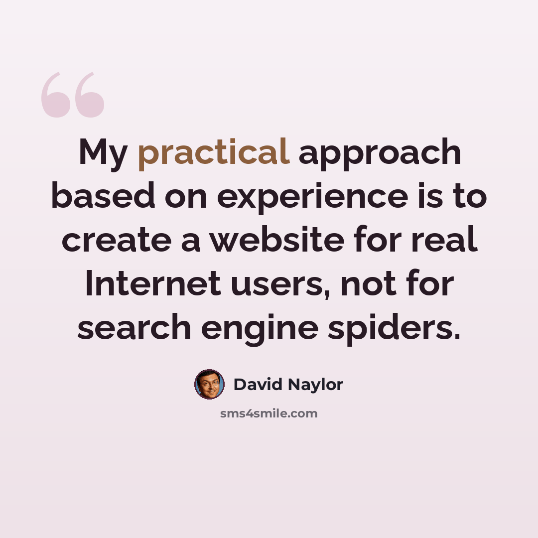 “My practical approach based on experience is to create a website for real Internet users, not for search engine spiders.” quote by David Naylor