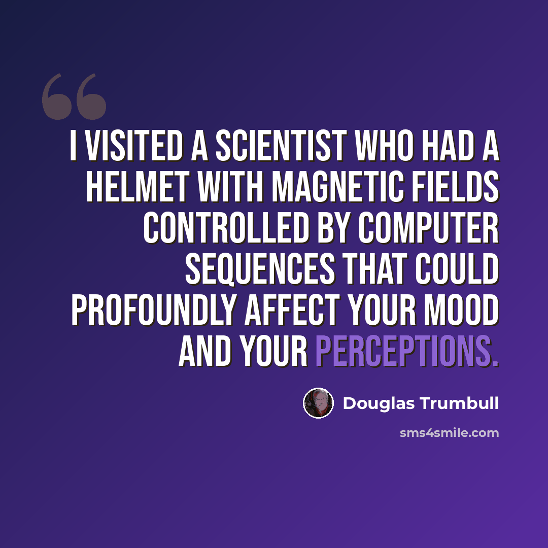 “I visited a scientist who had a helmet with magnetic fields controlled by computer sequences that could profoundly affect your mood and your perceptions.” quote by Douglas Trumbull