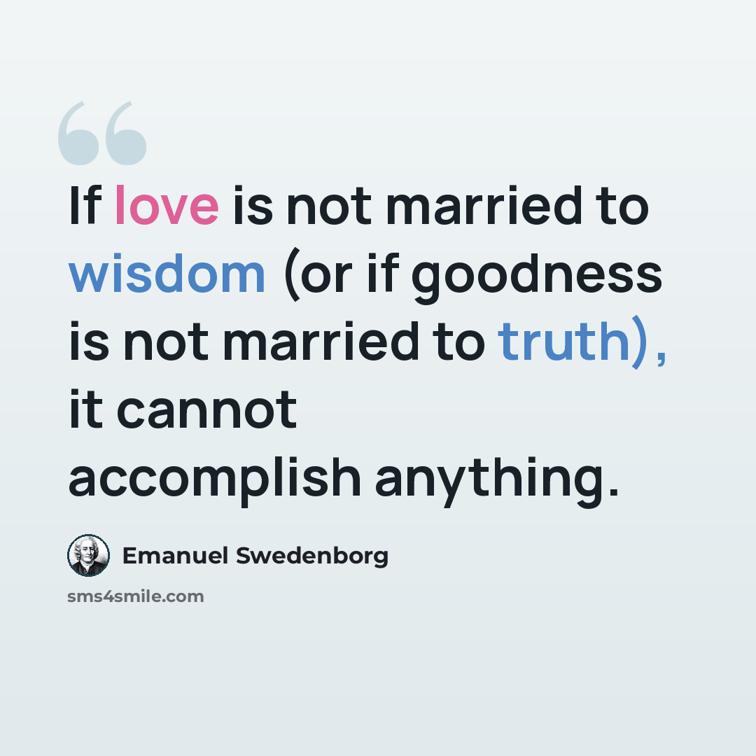 “If love is not married to wisdom (or if goodness is not married to truth), it cannot accomplish anything.” quote by Emanuel Swedenborg