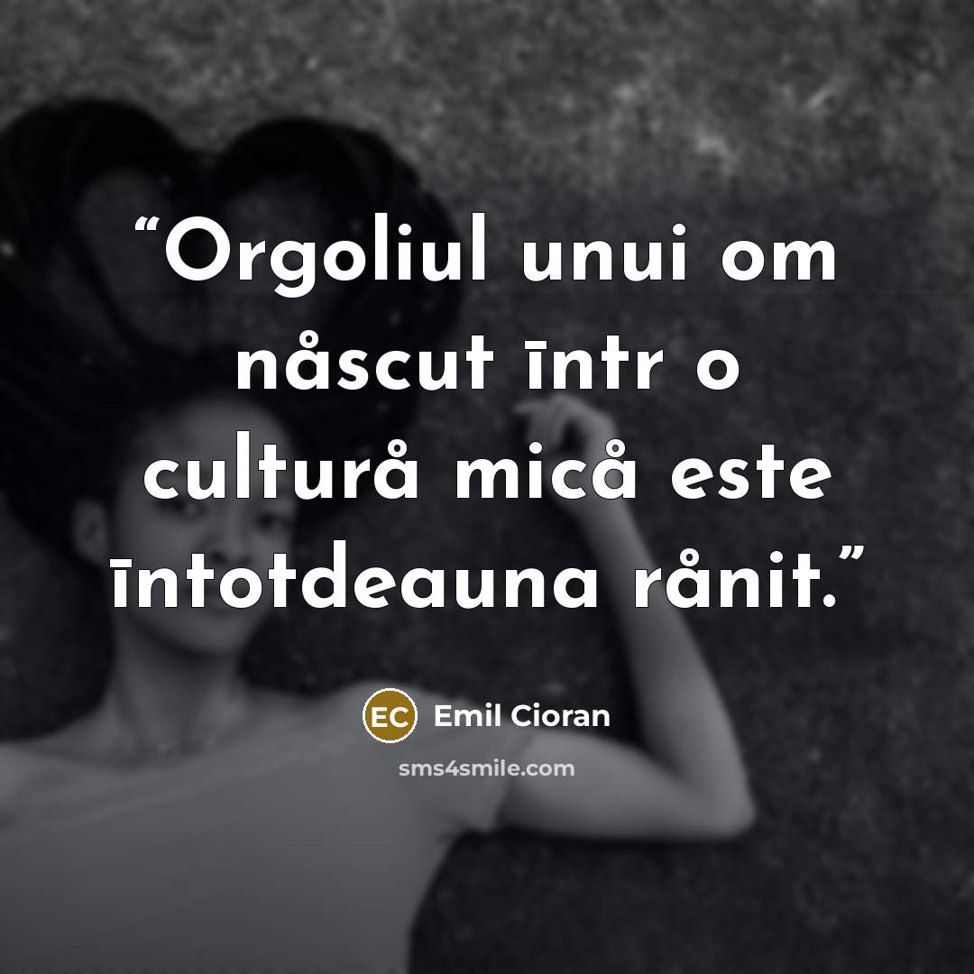 “Orgoliul unui om nåscut īntr o culturå micå este īntotdeauna rånit.” quote by Emil Cioran