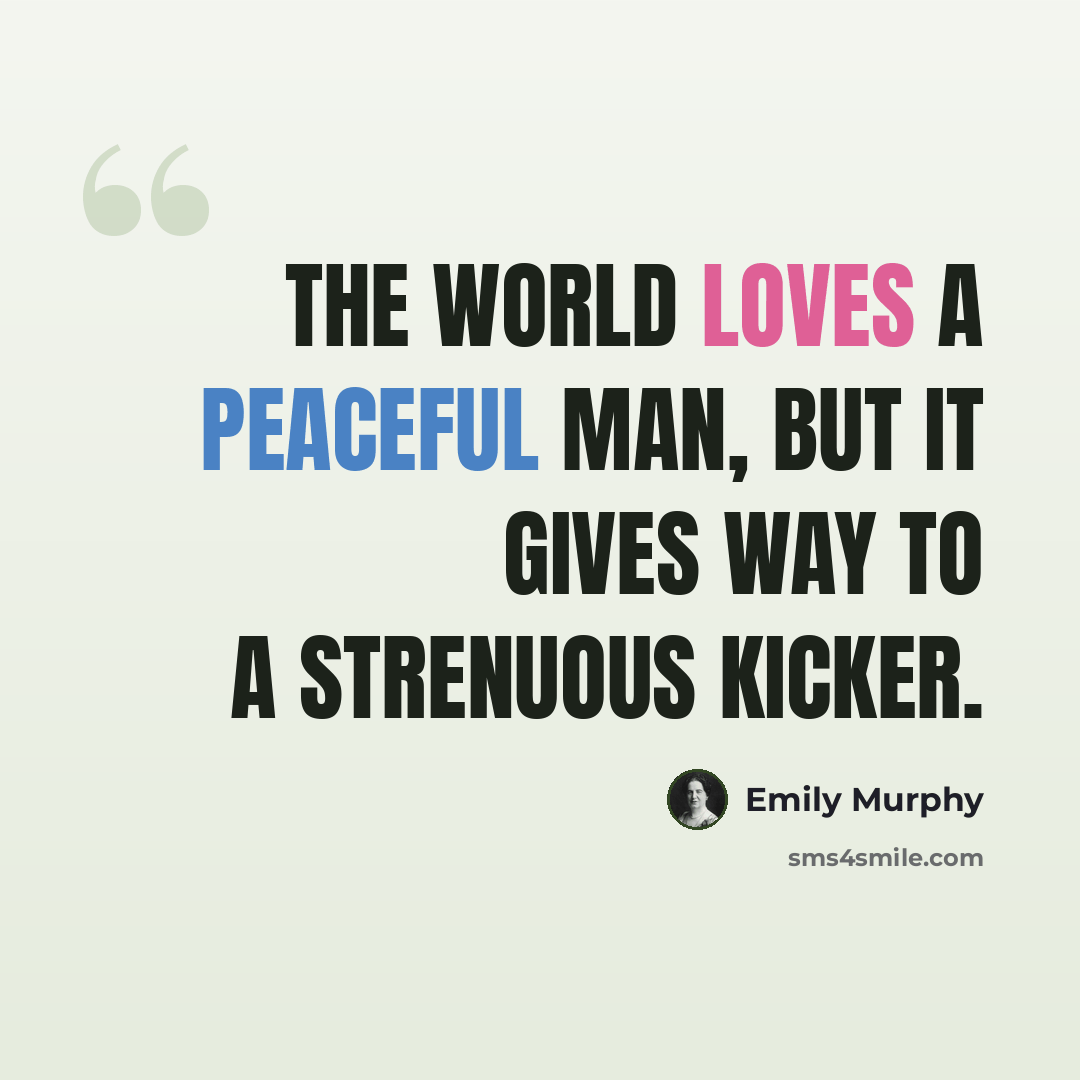 “The world loves a peaceful man, but it gives way to a strenuous kicker.” quote by Emily Murphy