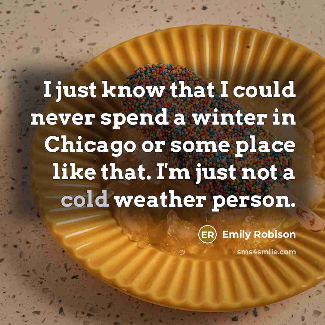 “I just know that I could never spend a winter in Chicago or some place like that. I'm just not a cold weather person.” quote by Emily Robison