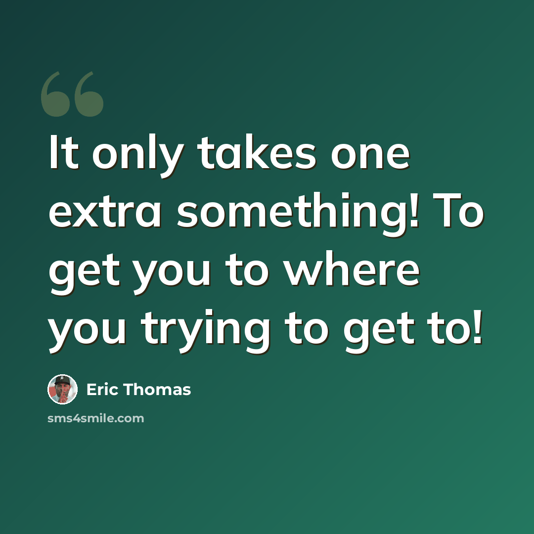 “It only takes one extra something! To get you to where you trying to get to!” quote by Eric Thomas