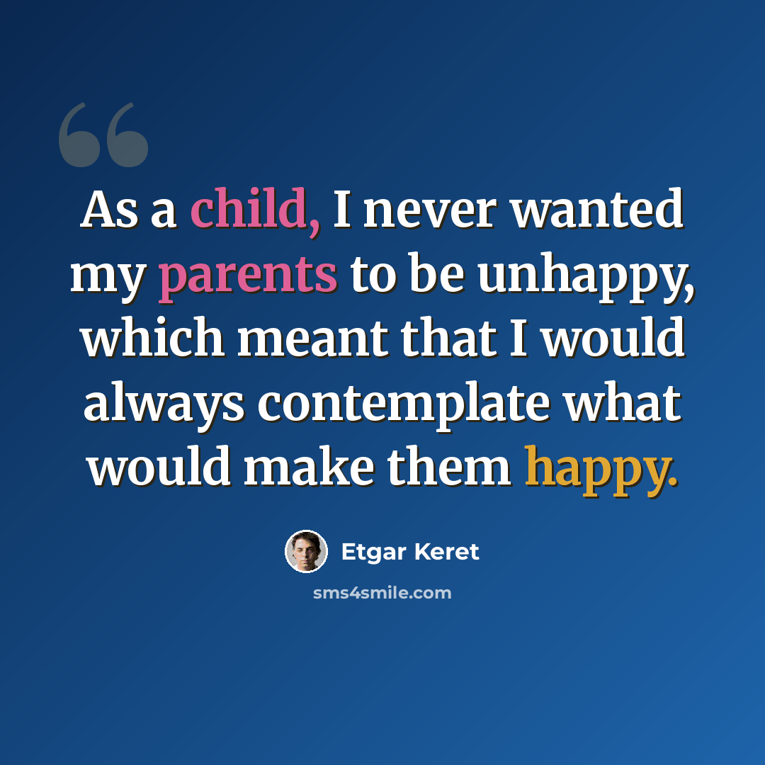 “As a child, I never wanted my parents to be unhappy, which meant that I would always contemplate what would make them happy.” quote by Etgar Keret