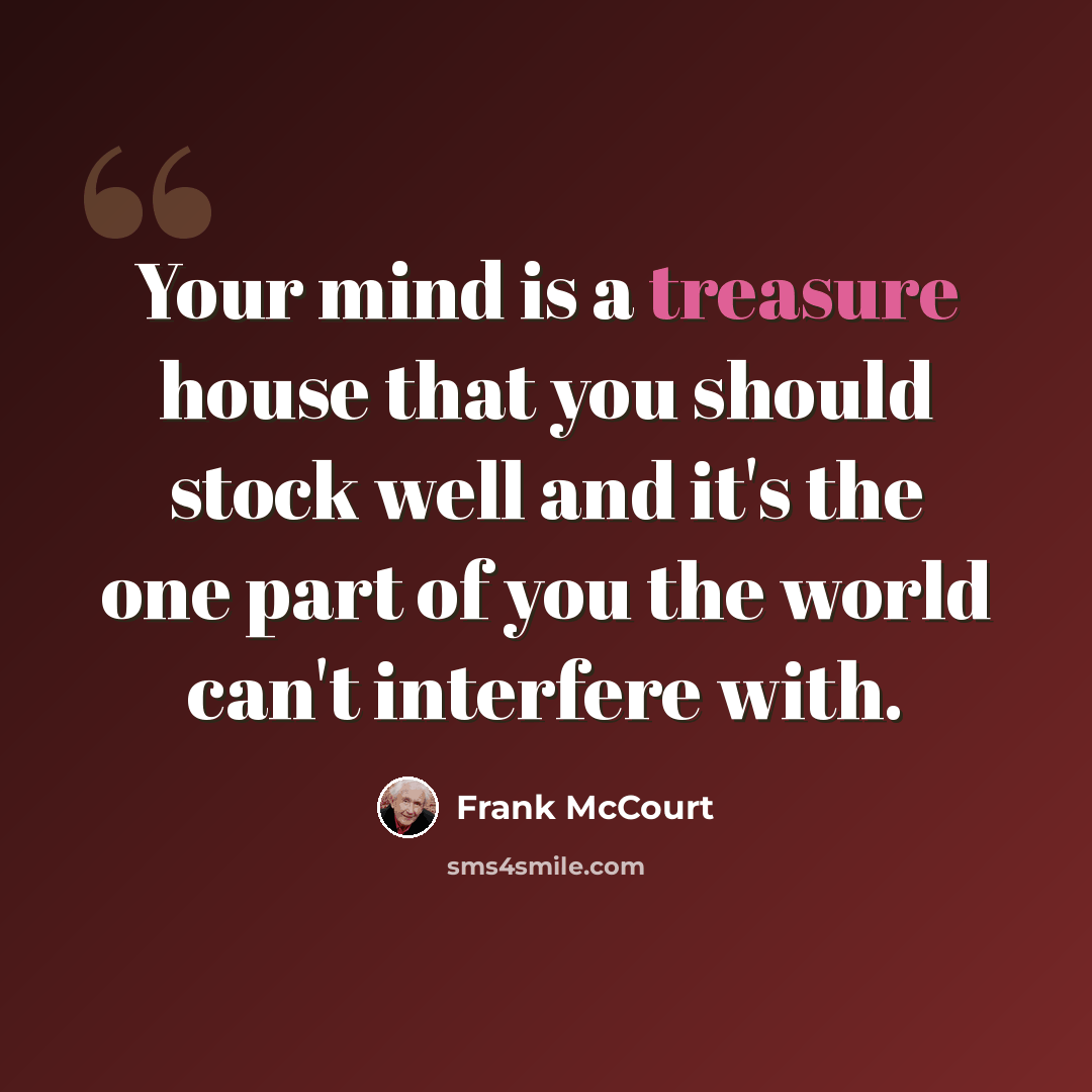 “Your mind is a treasure house that you should stock well and it's the one part of you the world can't interfere with.” quote by Frank McCourt