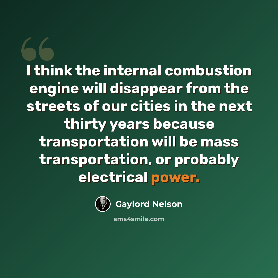 “I think the internal combustion engine will disappear from the streets of our cities in the next thirty years because transportation will be mass transportation, or probably electrical power.” quote by Gaylord Nelson