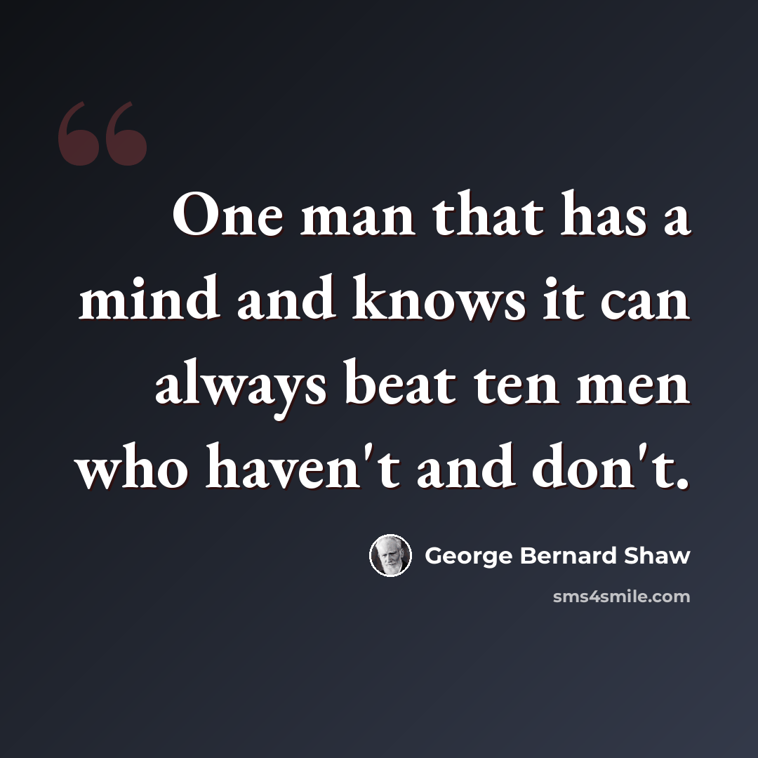 “One man that has a mind and knows it can always beat ten men who haven't and don't.” quote by George Bernard Shaw