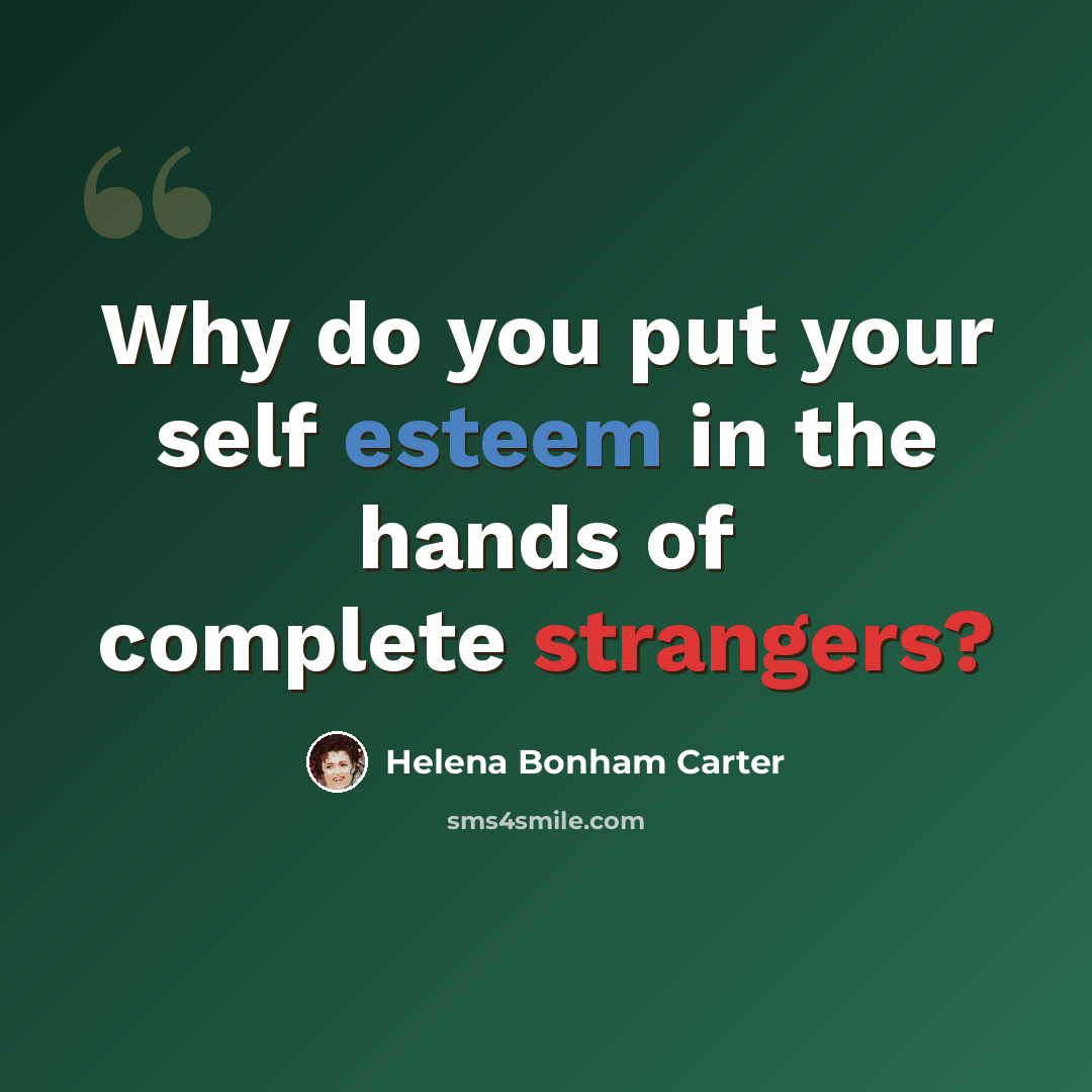 “Why do you put your self esteem in the hands of complete strangers?” quote by Helena Bonham Carter