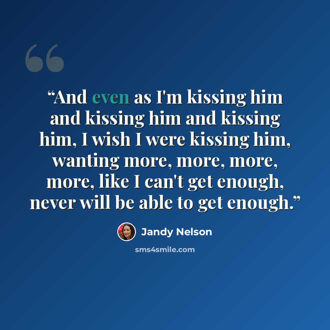 “And even as I'm kissing him and kissing him and kissing him, I wish I were kissing him, wanting more, more, more, more, like I can't get enough, never will be able to get enough.” quote by Jandy Nelson
