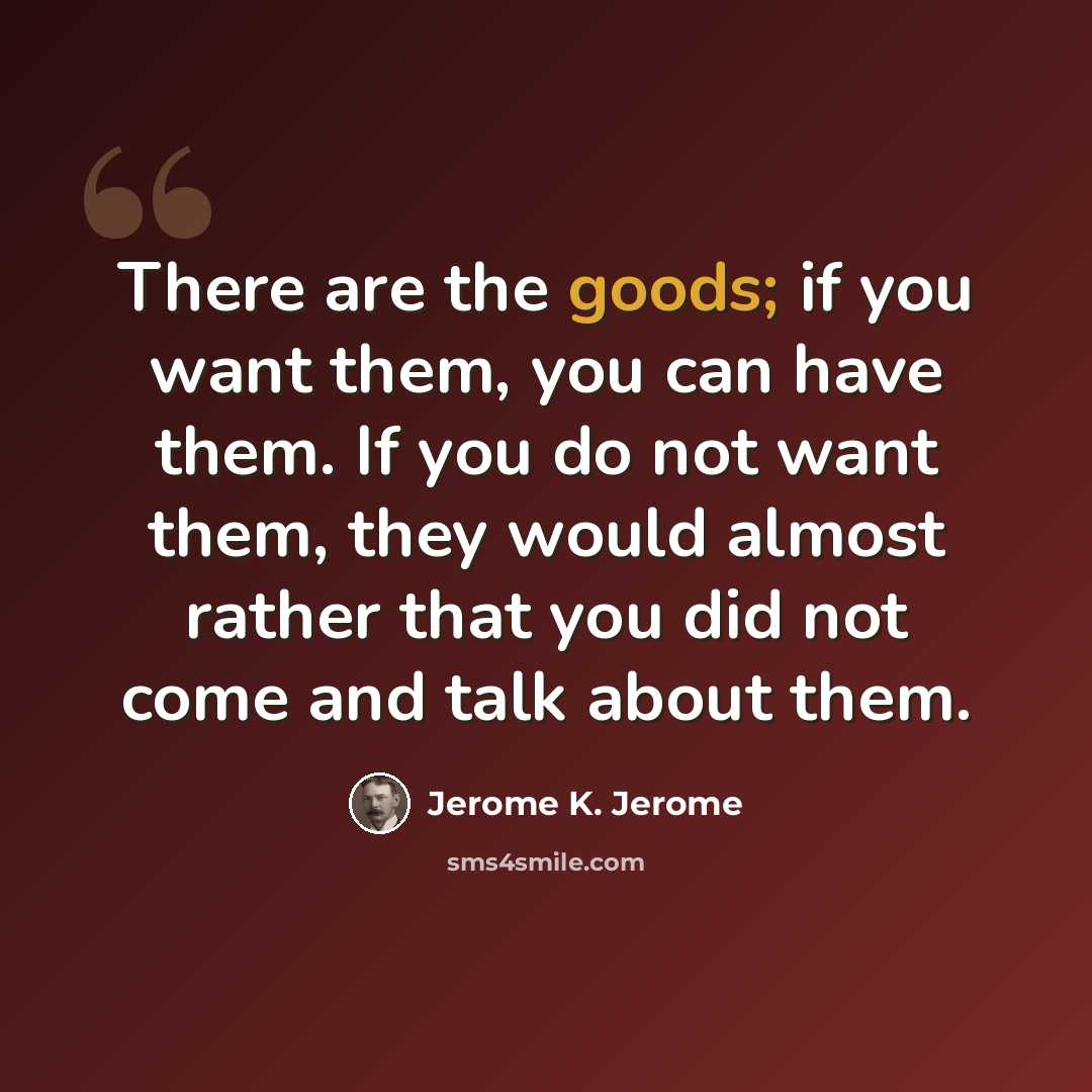 “There are the goods; if you want them, you can have them. If you do not want them, they would almost rather that you did not come and talk about them.” quote by Jerome K. Jerome