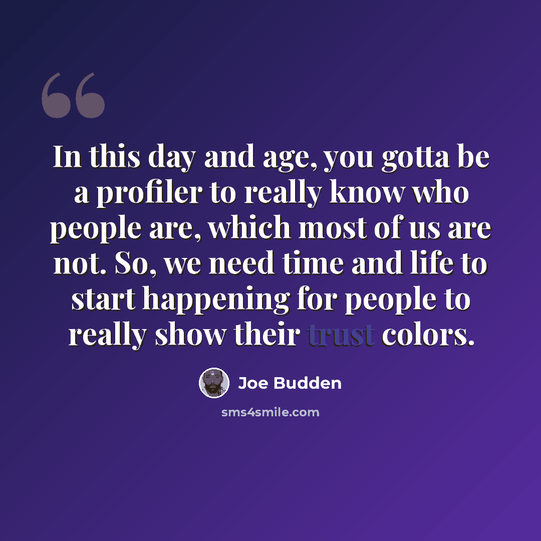 “In this day and age, you gotta be a profiler to really know who people are, which most of us are not. So, we need time and life to start happening for people to really show their trust colors.” quote by Joe Budden