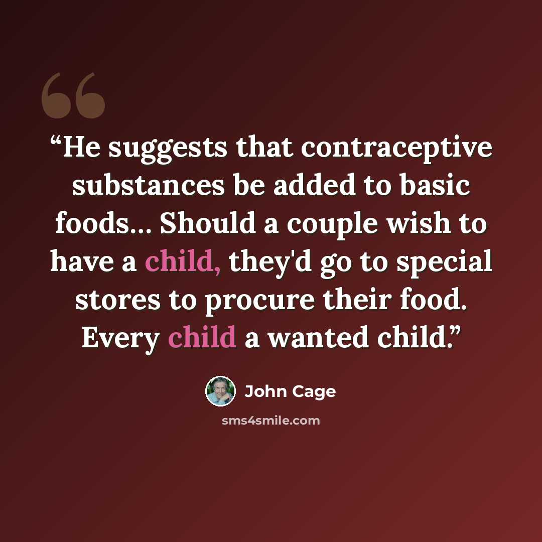 “He suggests that contraceptive substances be added to basic foods… Should a couple wish to have a child, they'd go to special stores to procure their food. Every child a wanted child.” quote by John Cage