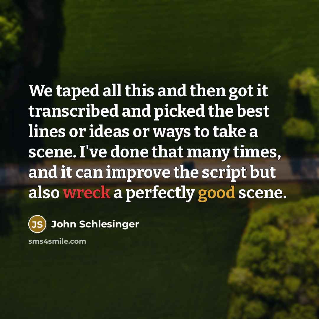 “We taped all this and then got it transcribed and picked the best lines or ideas or ways to take a scene. I've done that many times, and it can improve the script but also wreck a perfectly good scene.” quote by John Schlesinger