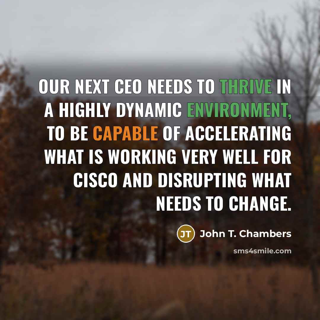 “Our next CEO needs to thrive in a highly dynamic environment, to be capable of accelerating what is working very well for Cisco and disrupting what needs to change.” quote by John T. Chambers