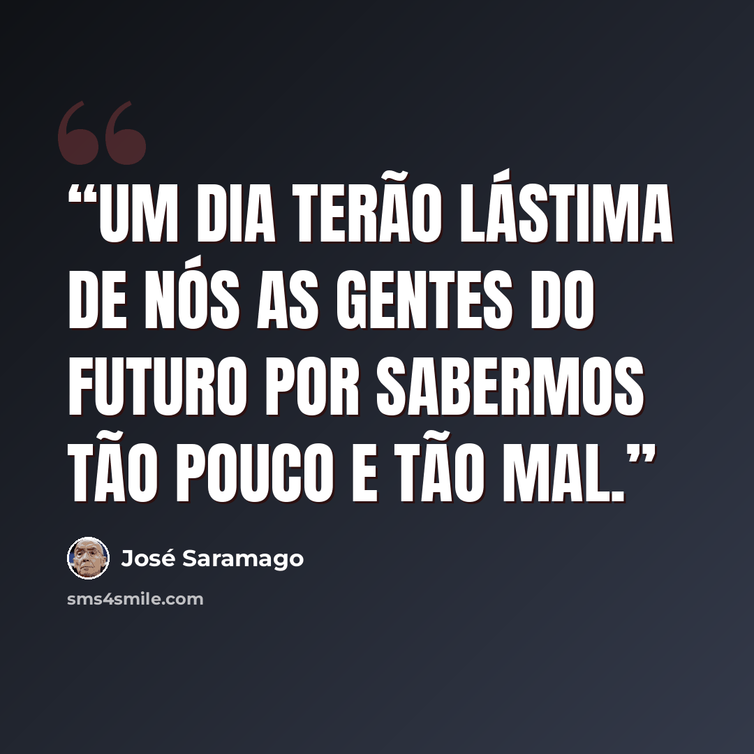 “Um dia terão lástima de nós as gentes do futuro por sabermos tão pouco e tão mal.” quote by José Saramago