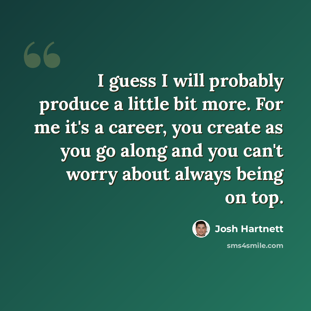 “I guess I will probably produce a little bit more. For me it's a career, you create as you go along and you can't worry about always being on top.” quote by Josh Hartnett