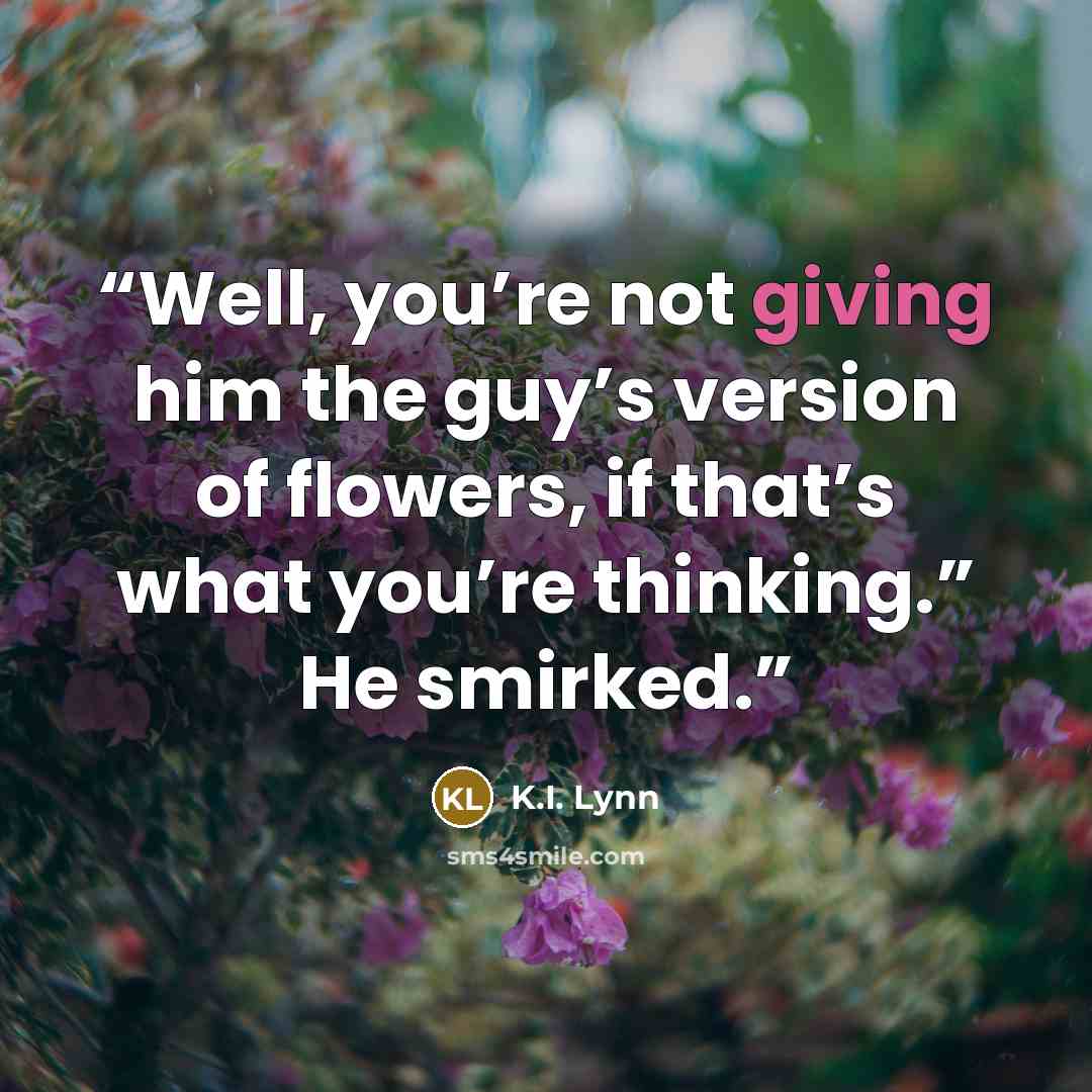 “Well, you’re not giving him the guy’s version of flowers, if that’s what you’re thinking.” He smirked.” quote by K.I. Lynn