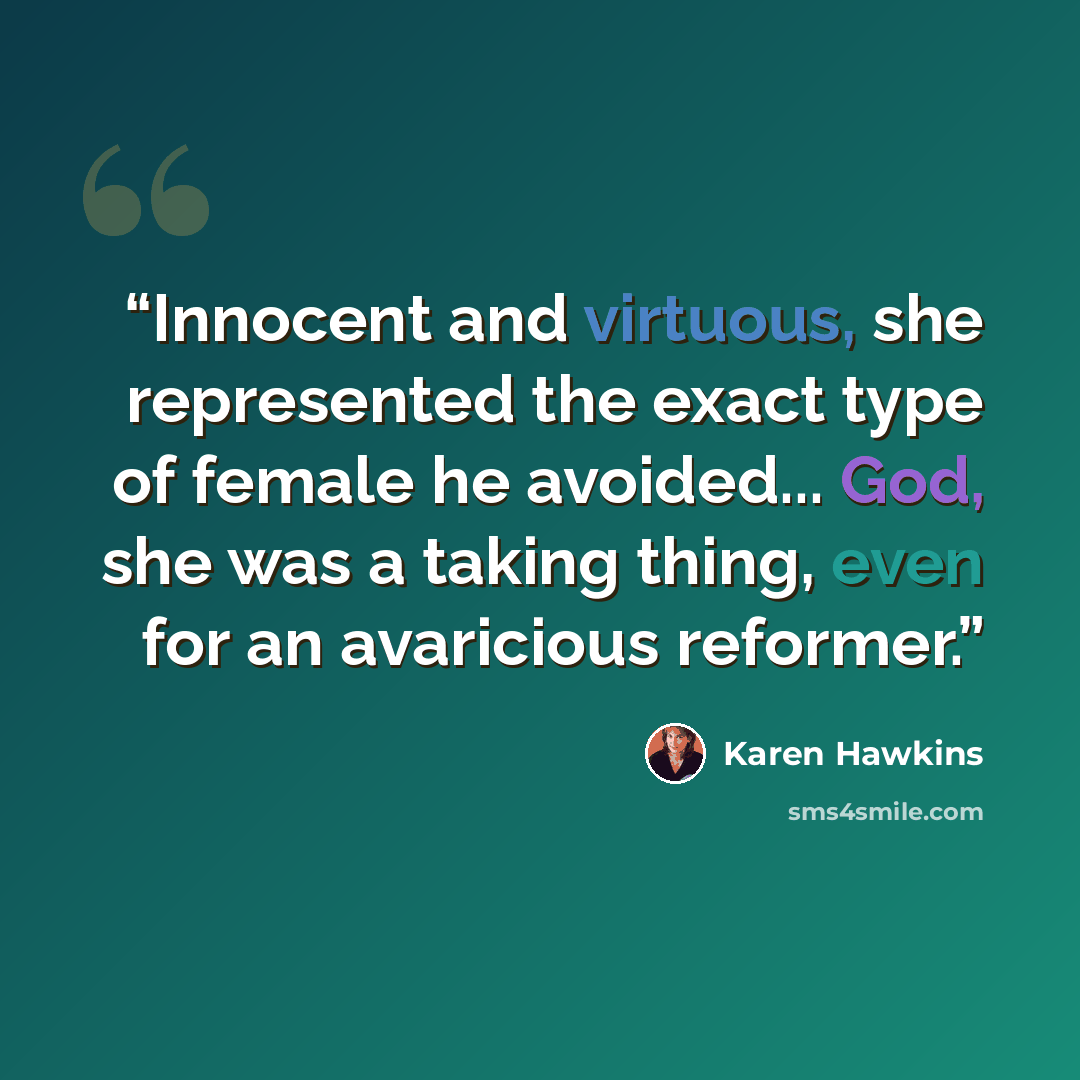 “Innocent and virtuous, she represented the exact type of female he avoided... God, she was a taking thing, even for an avaricious reformer.” quote by Karen Hawkins