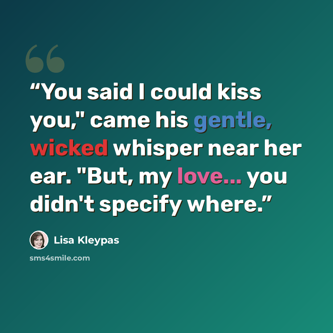 “You said I could kiss you," came his gentle, wicked whisper near her ear. "But, my love... you didn't specify where.” quote by Lisa Kleypas