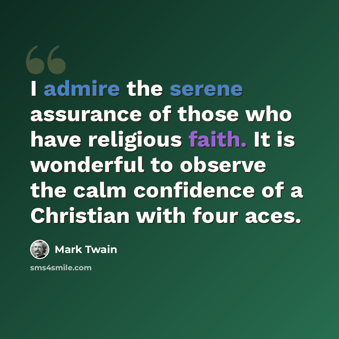 “I admire the serene assurance of those who have religious faith. It is wonderful to observe the calm confidence of a Christian with four aces.” quote by Mark Twain