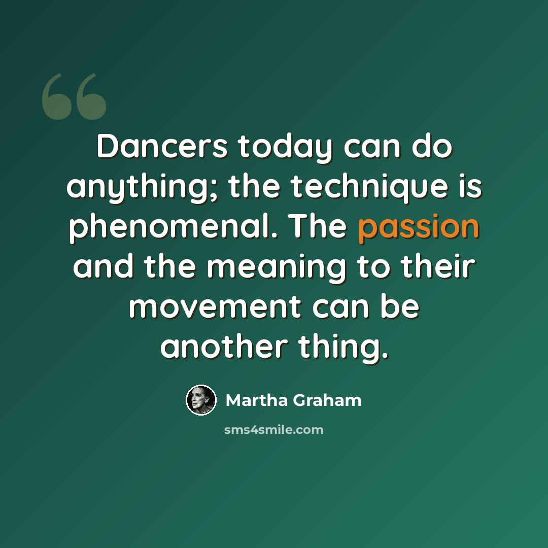 “Dancers today can do anything; the technique is phenomenal. The passion and the meaning to their movement can be another thing.” quote by Martha Graham