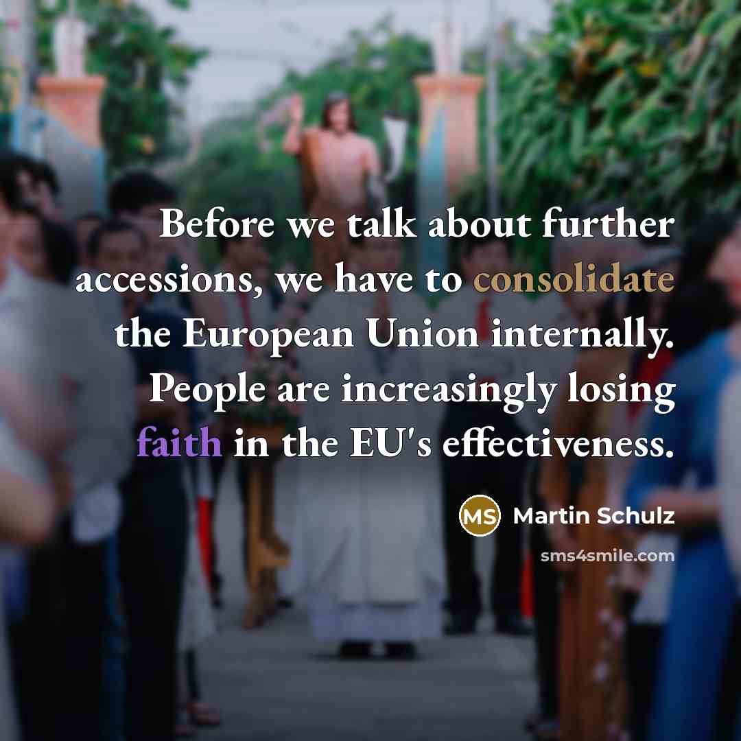 “Before we talk about further accessions, we have to consolidate the European Union internally. People are increasingly losing faith in the EU's effectiveness.” quote by Martin Schulz