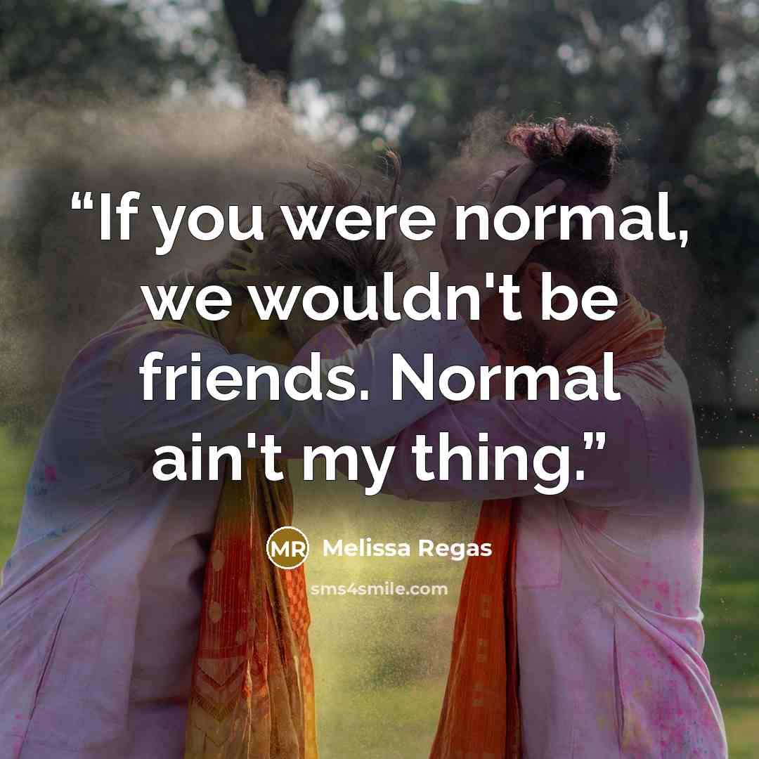“If you were normal, we wouldn't be friends. Normal ain't my thing.” quote by Melissa Regas