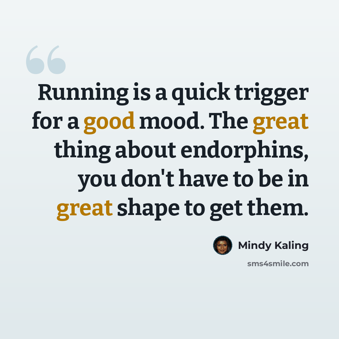 “Running is a quick trigger for a good mood. The great thing about endorphins, you don't have to be in great shape to get them.” quote by Mindy Kaling