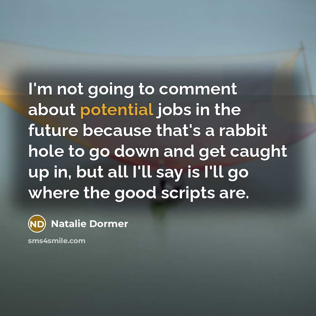 “I'm not going to comment about potential jobs in the future because that's a rabbit hole to go down and get caught up in, but all I'll say is I'll go where the good scripts are.” quote by Natalie Dormer