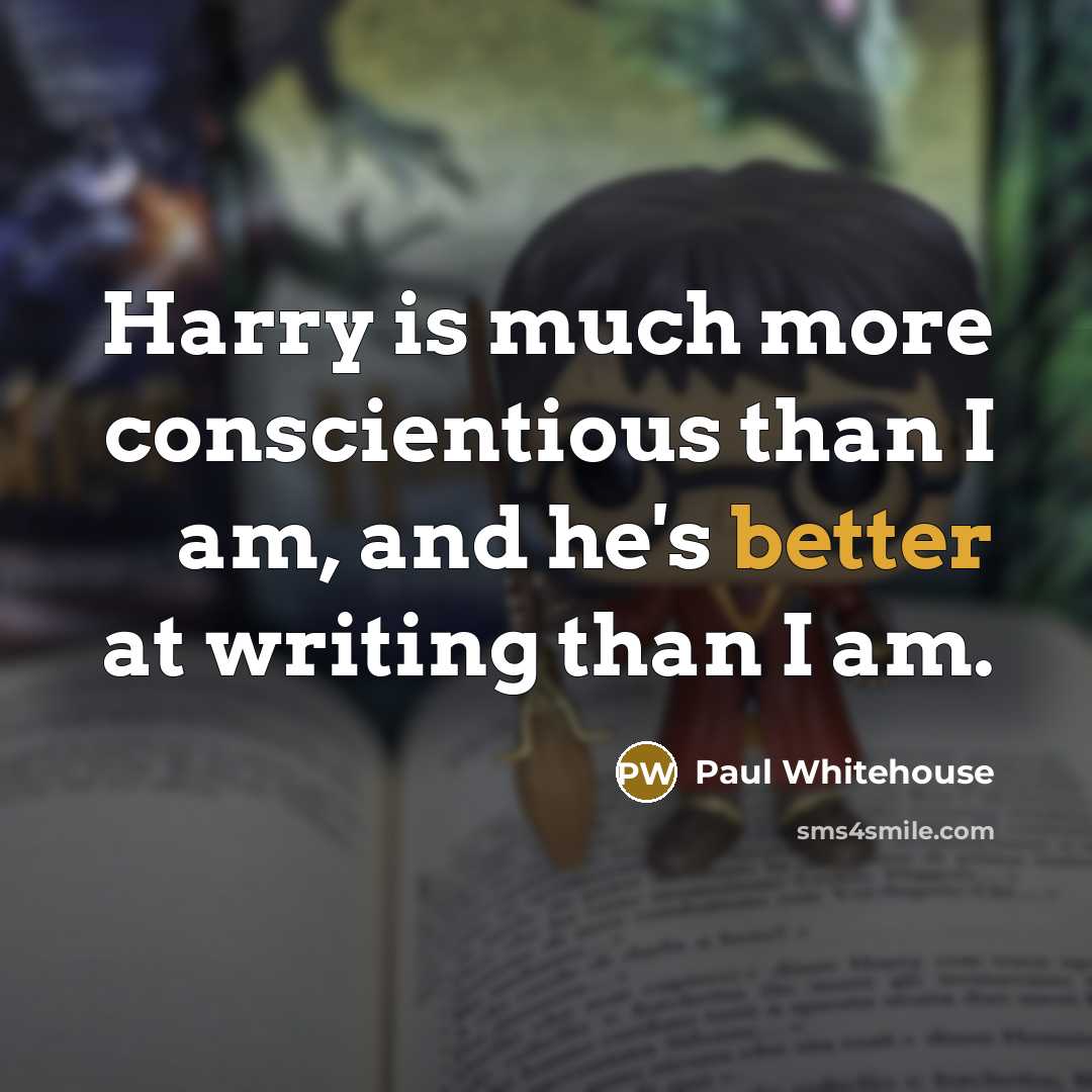 “Harry is much more conscientious than I am, and he's better at writing than I am.” quote by Paul Whitehouse