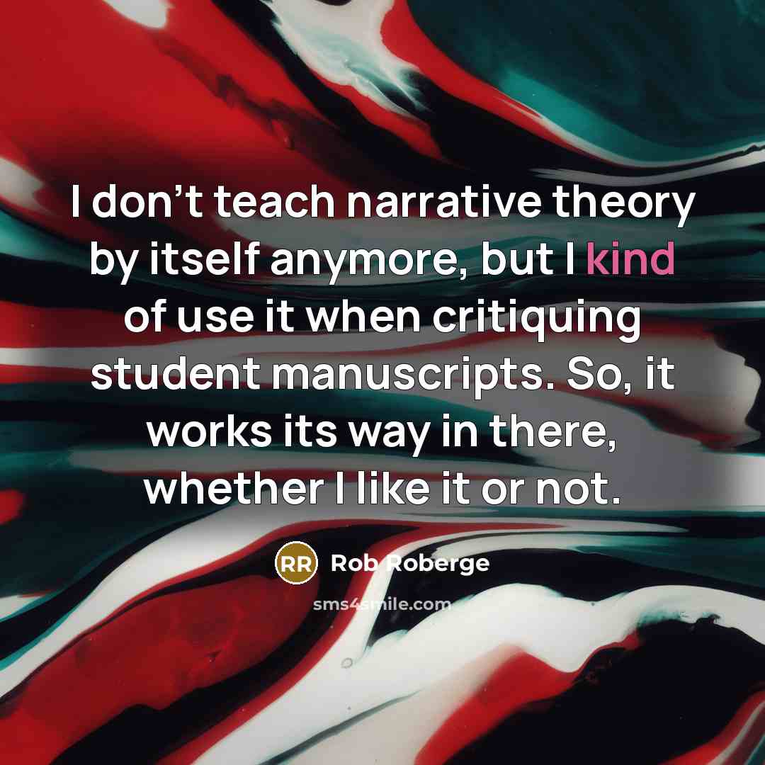 “I don't teach narrative theory by itself anymore, but I kind of use it when critiquing student manuscripts. So, it works its way in there, whether I like it or not.” quote by Rob Roberge