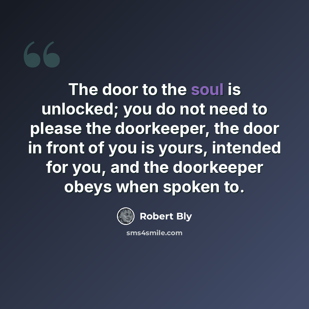 “The door to the soul is unlocked; you do not need to please the doorkeeper, the door in front of you is yours, intended for you, and the doorkeeper obeys when spoken to.” quote by Robert Bly