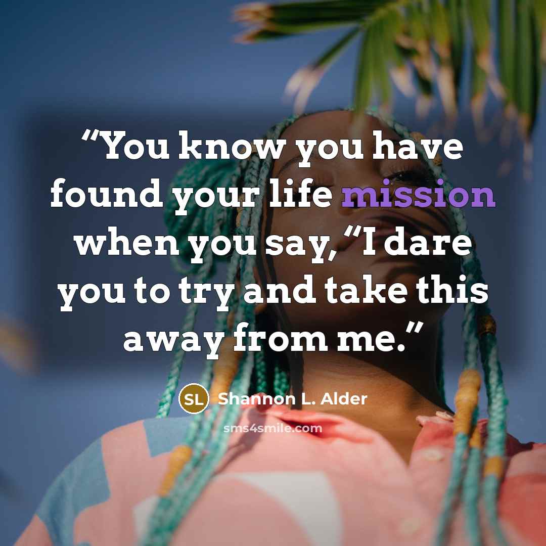 “You know you have found your life mission when you say, “I dare you to try and take this away from me.” quote by Shannon L. Alder