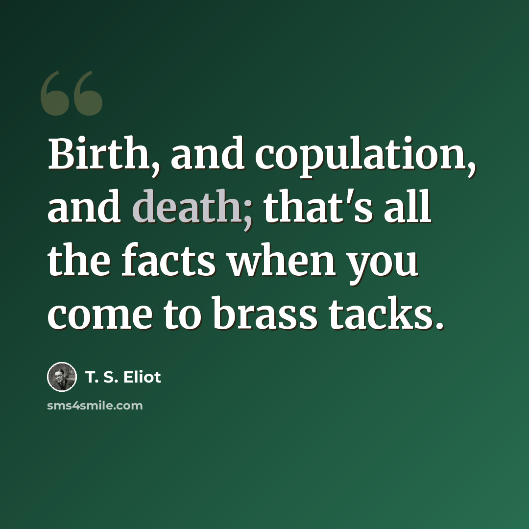“Birth, and copulation, and death; that's all the facts when you come to brass tacks.” quote by T. S. Eliot