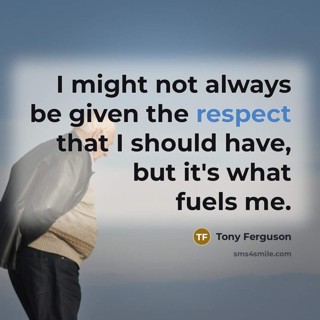 “I might not always be given the respect that I should have, but it's what fuels me.” quote by Tony Ferguson