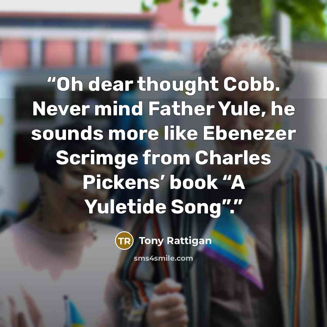 “Oh dear thought Cobb. Never mind Father Yule, he sounds more like Ebenezer Scrimge from Charles Pickens’ book “A Yuletide Song”.” quote by Tony Rattigan