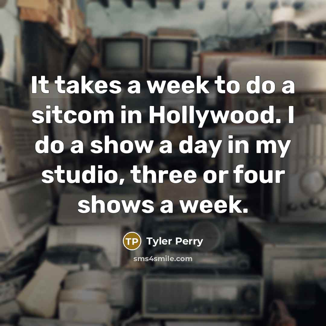 “It takes a week to do a sitcom in Hollywood. I do a show a day in my studio, three or four shows a week.” quote by Tyler Perry