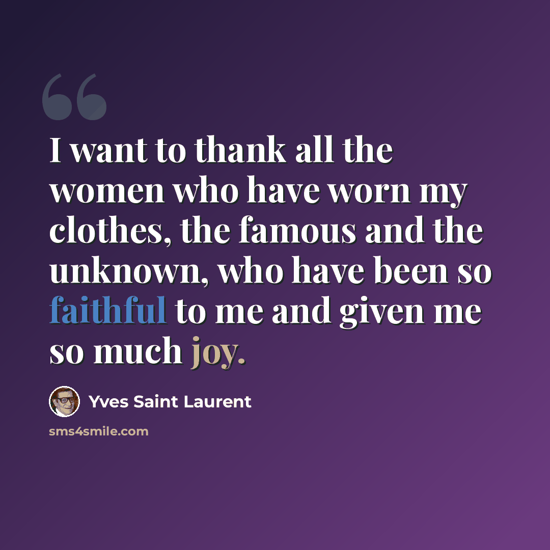 “I want to thank all the women who have worn my clothes, the famous and the unknown, who have been so faithful to me and given me so much joy.” quote by Yves Saint Laurent