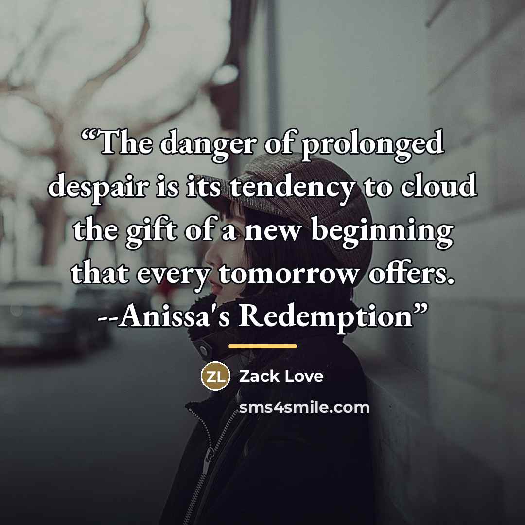 “The danger of prolonged despair is its tendency to cloud the gift of a new beginning that every tomorrow offers. --Anissa's Redemption” quote by Zack Love