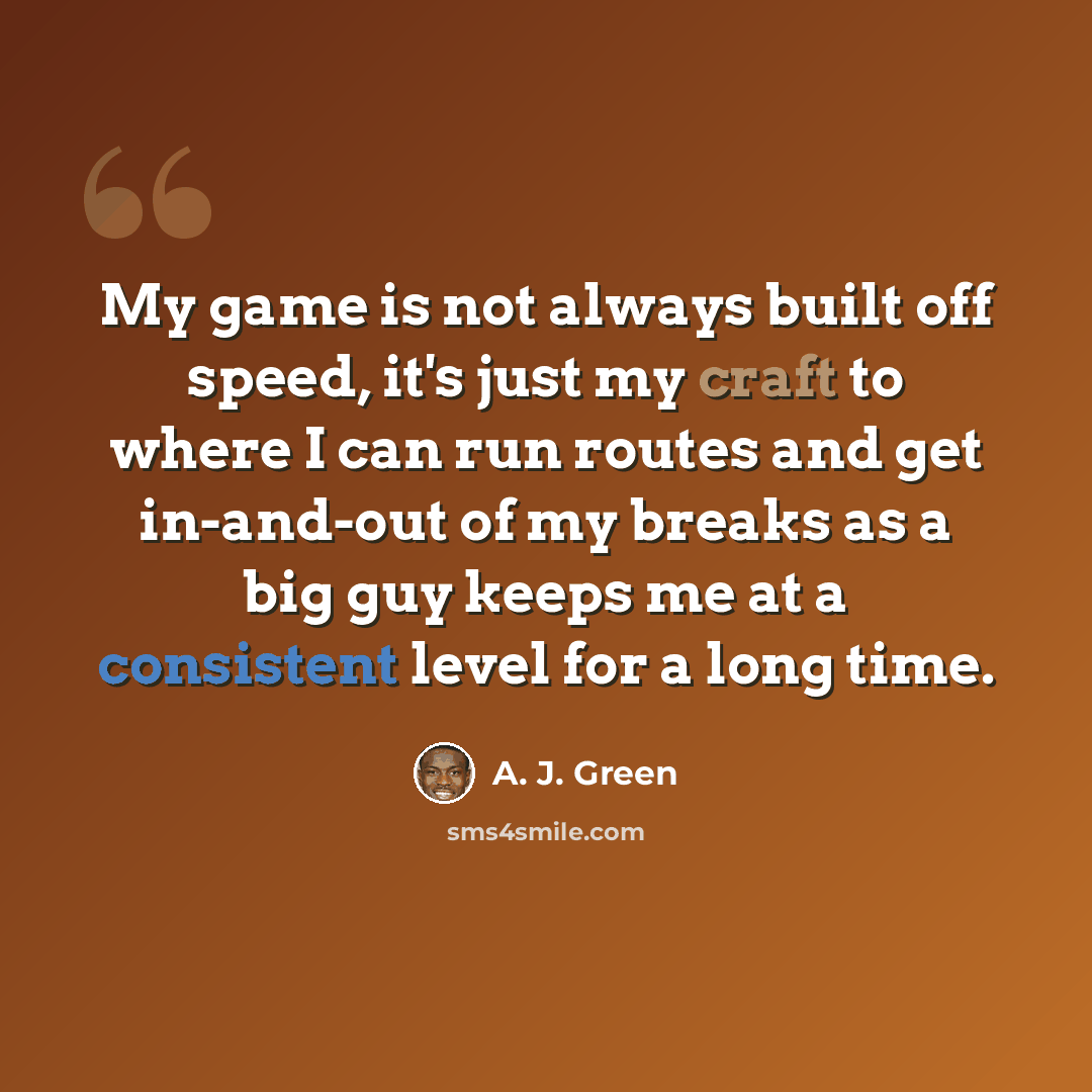 “My game is not always built off speed, it's just my craft to where I can run routes and get in-and-out of my breaks as a big guy keeps me at a consistent level for a long time.” quote by A. J. Green