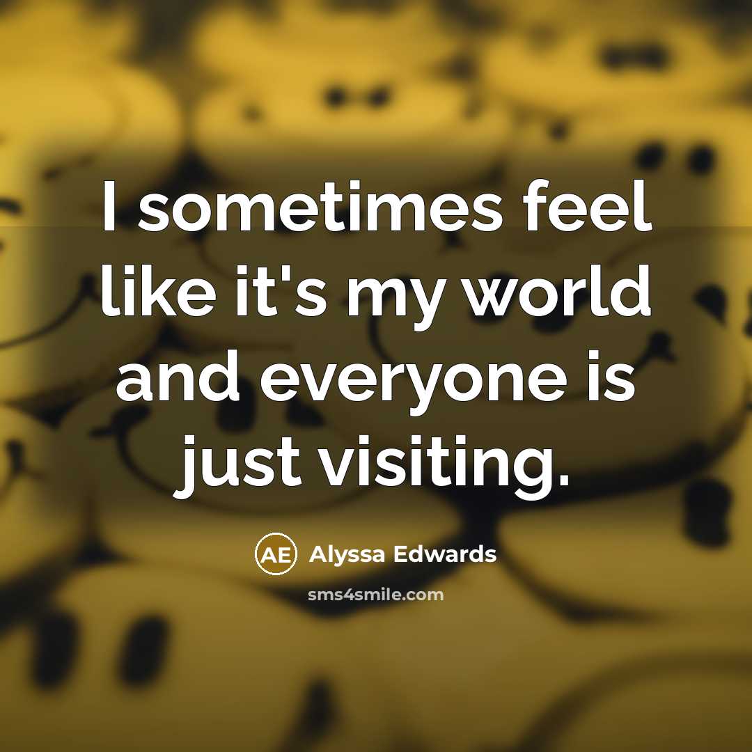 “I sometimes feel like it's my world and everyone is just visiting.” quote by Alyssa Edwards