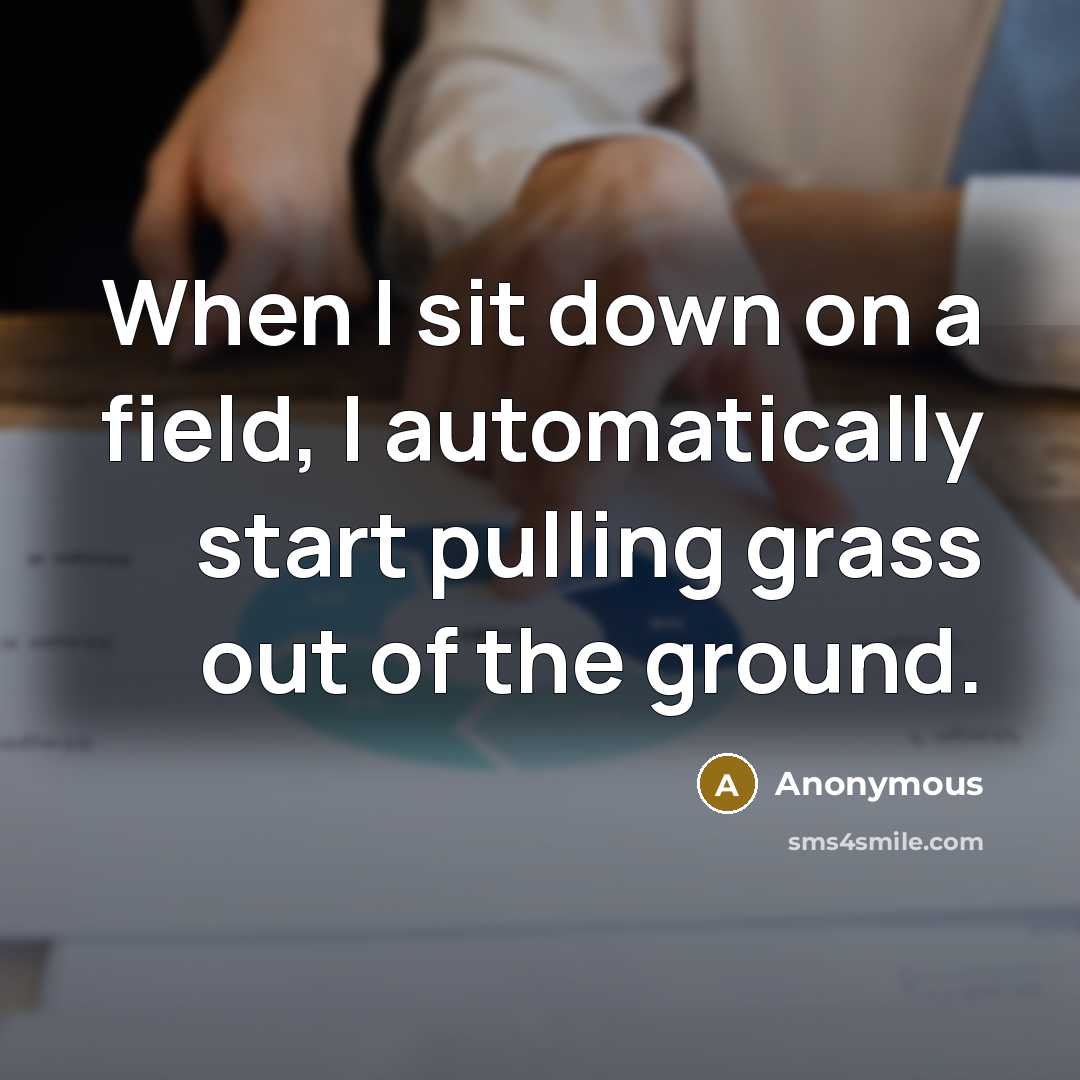 “When I sit down on a field, I automatically start pulling grass out of the ground.” quote by Anonymous