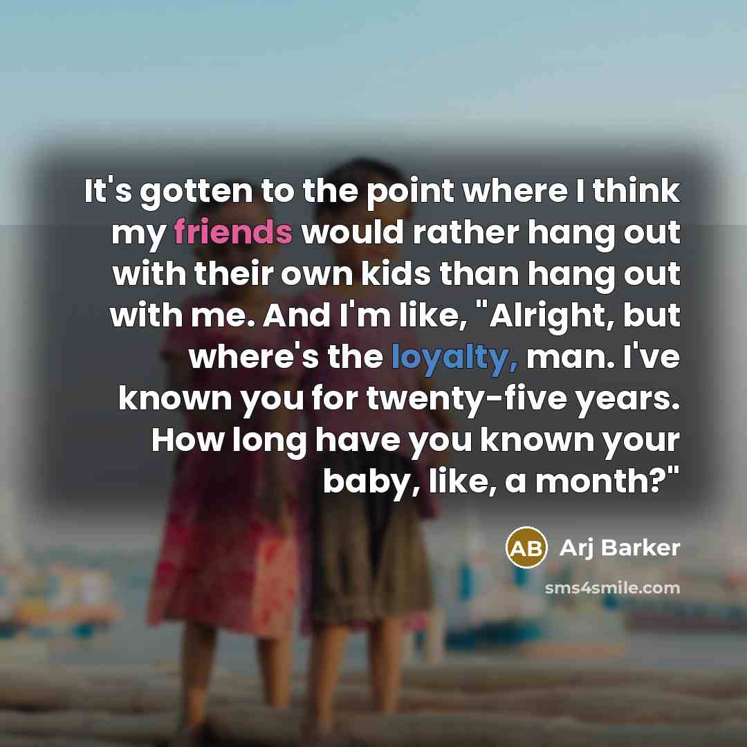 “It's gotten to the point where I think my friends would rather hang out with their own kids than hang out with me. And I'm like, "Alright, but where's the loyalty, man. I've known you for twenty-five years. How long have you known your baby, like, a month?"” quote by Arj Barker