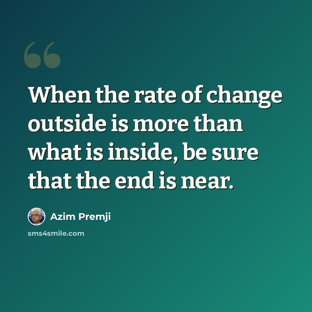 “When the rate of change outside is more than what is inside, be sure that the end is near.” quote by Azim Premji