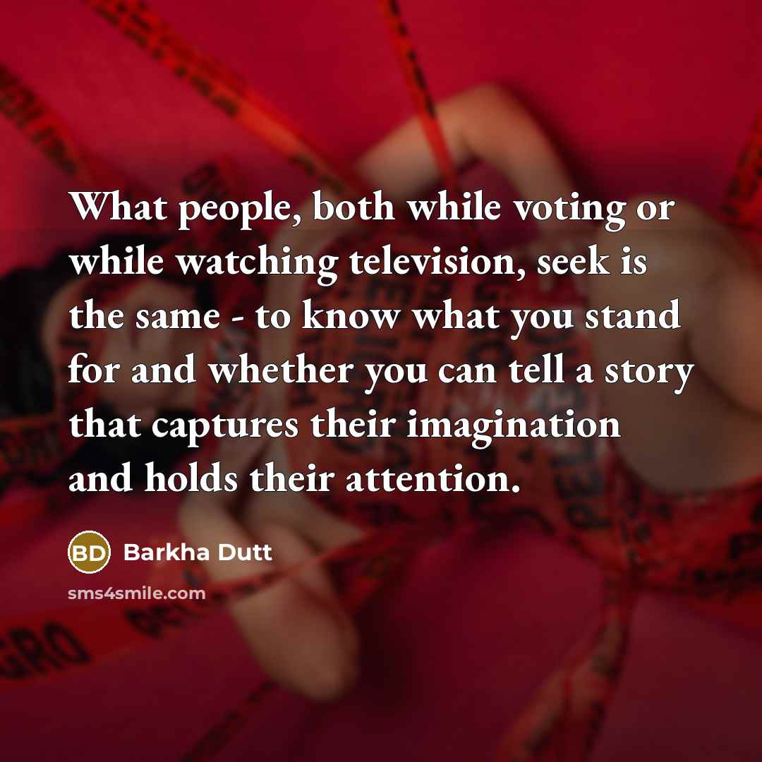 “What people, both while voting or while watching television, seek is the same - to know what you stand for and whether you can tell a story that captures their imagination and holds their attention.” quote by Barkha Dutt