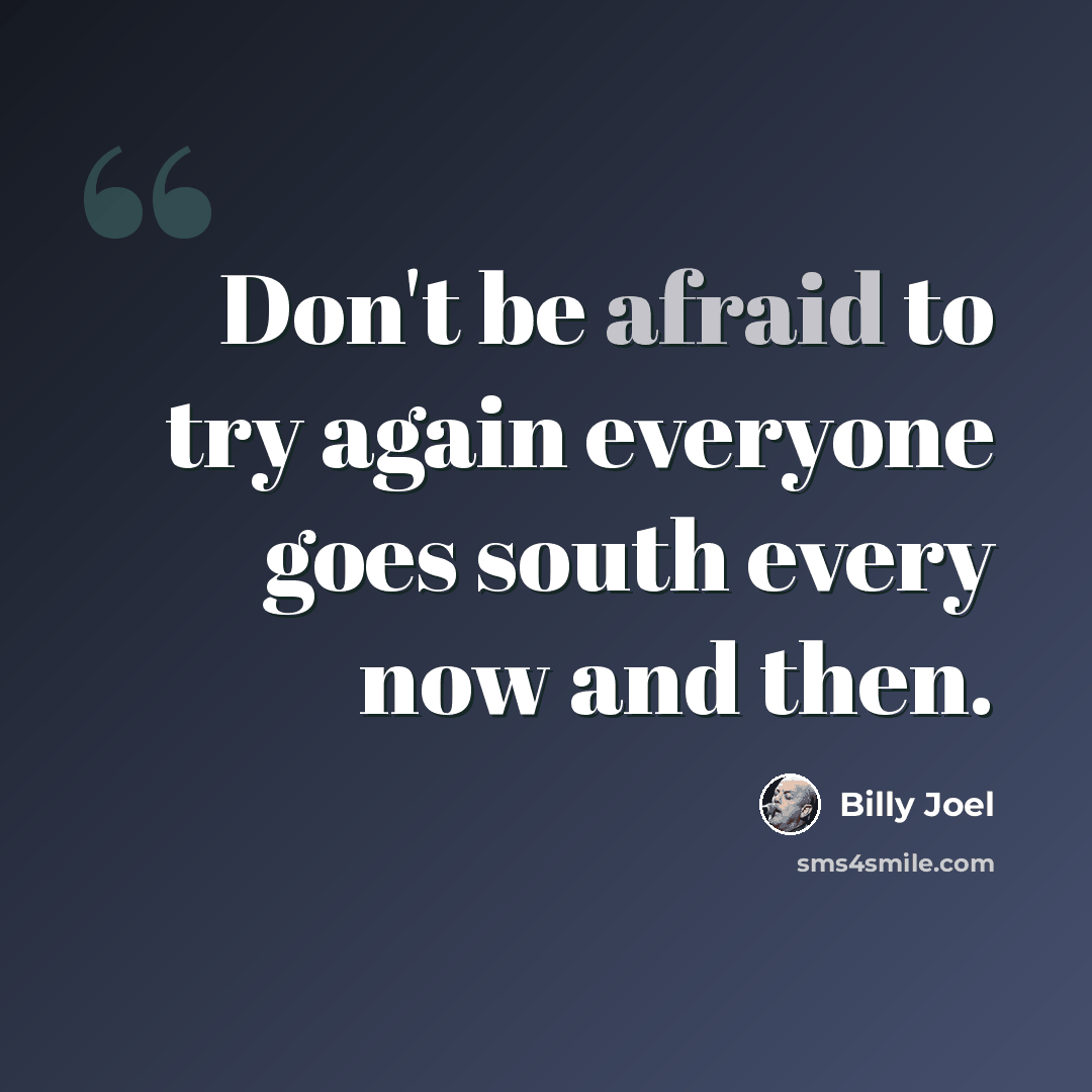 “Don't be afraid to try again everyone goes south every now and then.” quote by Billy Joel