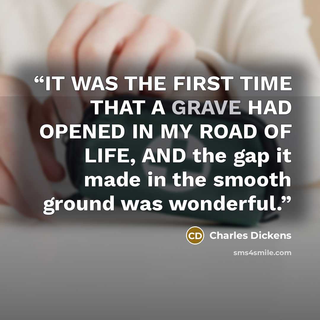 “IT WAS THE FIRST TIME THAT A GRAVE HAD OPENED IN MY ROAD OF LIFE, AND the gap it made in the smooth ground was wonderful.” quote by Charles Dickens