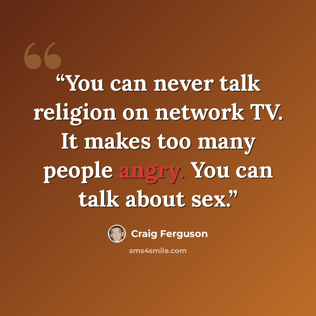 “You can never talk religion on network TV. It makes too many people angry. You can talk about sex.” quote by craig ferguson
